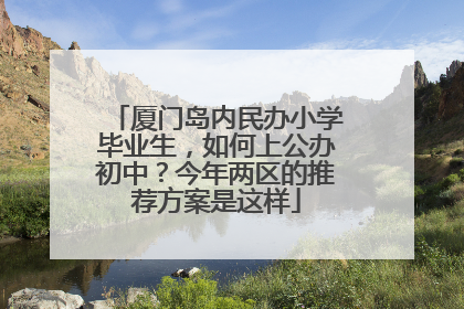 厦门岛内民办小学毕业生，如何上公办初中？今年两区的推荐方案是这样