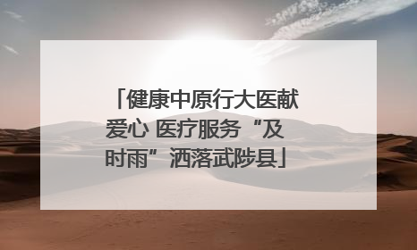 健康中原行大医献爱心 医疗服务“及时雨”洒落武陟县