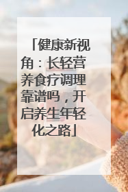 健康新视角：长轻营养食疗调理靠谱吗，开启养生年轻化之路