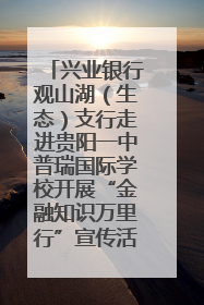 兴业银行观山湖（生态）支行走进贵阳一中普瑞国际学校开展“金融知识万里行”宣传活动