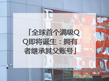 全球首个满级QQ即将诞生：拥有者继承其父账号