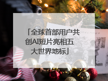 全球首部用户共创AI短片亮相五大世界地标