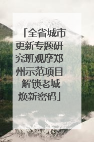 全省城市更新专题研究班观摩郑州示范项目 解锁老城焕新密码