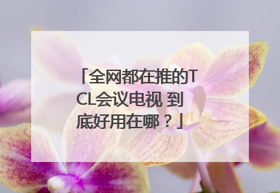 全网都在推的TCL会议电视 到底好用在哪？
