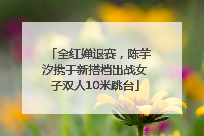 全红婵退赛，陈芋汐携手新搭档出战女子双人10米跳台