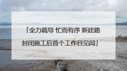 全力疏导 忙而有序 新建路封闭施工后首个工作日见闻