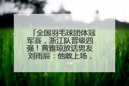 全国羽毛球团体冠军赛，浙江队晋级四强！黄雅琼放话男友刘雨辰：他敢上场，我一个劲遛他