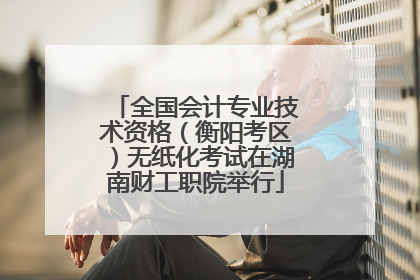 全国会计专业技术资格（衡阳考区）无纸化考试在湖南财工职院举行