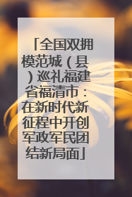 全国双拥模范城（县）巡礼福建省福清市：在新时代新征程中开创军政军民团结新局面