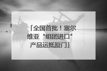 全国首批！塞尔维亚“组团进口”产品运抵厦门