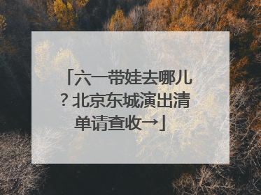 六一带娃去哪儿？北京东城演出清单请查收→