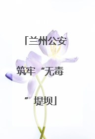 兰州公安筑牢“无毒”堤坝