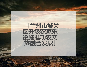 兰州市城关区升级农家乐设施推动农文旅融合发展