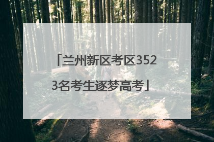兰州新区考区3523名考生逐梦高考