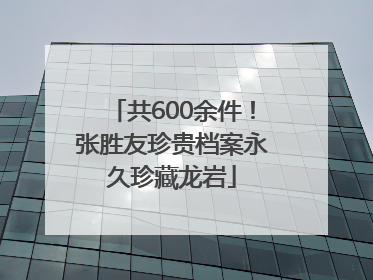 共600余件！张胜友珍贵档案永久珍藏龙岩