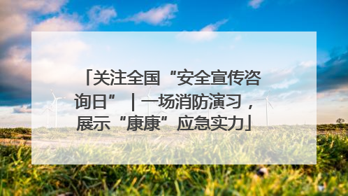 关注全国“安全宣传咨询日”｜一场消防演习，展示“康康”应急实力