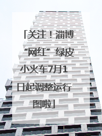关注！淄博“网红”绿皮小火车7月1日起调整运行图啦