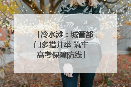 冷水滩：城管部门多措并举 筑牢高考保障防线