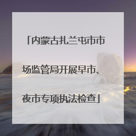 内蒙古扎兰屯市市场监管局开展早市、夜市专项执法检查
