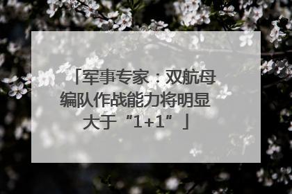 军事专家：双航母编队作战能力将明显大于“1+1”
