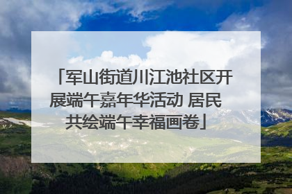 军山街道川江池社区开展端午嘉年华活动 居民共绘端午幸福画卷