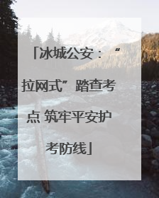 冰城公安：“拉网式”踏查考点 筑牢平安护考防线