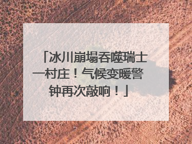 冰川崩塌吞噬瑞士一村庄！气候变暖警钟再次敲响！