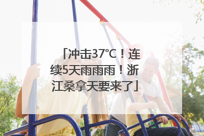 冲击37℃！连续5天雨雨雨！浙江桑拿天要来了