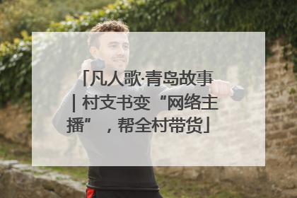 凡人歌·青岛故事｜村支书变“网络主播”，帮全村带货