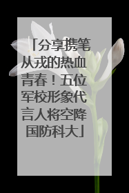 分享携笔从戎的热血青春！五位军校形象代言人将空降国防科大
