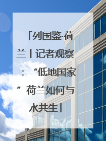 列国鉴·荷兰丨记者观察：“低地国家”荷兰如何与水共生