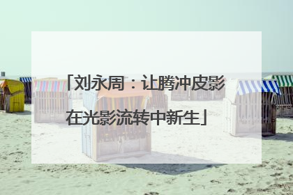 刘永周：让腾冲皮影在光影流转中新生