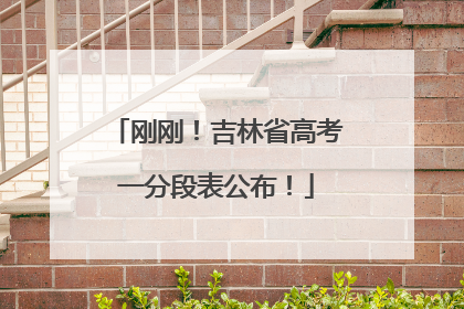 刚刚！吉林省高考一分段表公布！