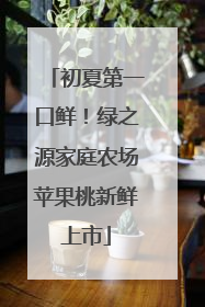 初夏第一口鲜！绿之源家庭农场苹果桃新鲜上市