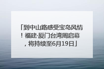 到中山路感受宝岛风情！福建·厦门台湾周启幕，将持续至6月19日