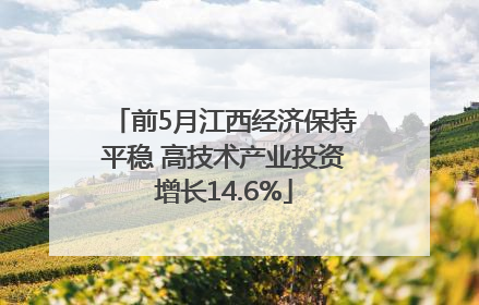 前5月江西经济保持平稳 高技术产业投资增长14.6%