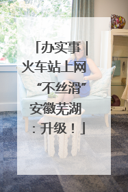 办实事｜火车站上网“不丝滑” 安徽芜湖：升级！