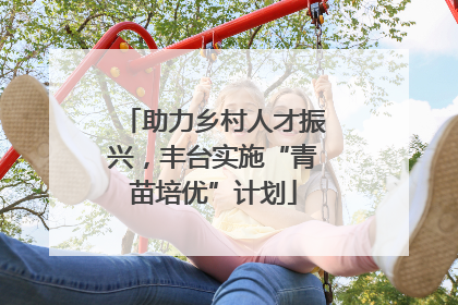 助力乡村人才振兴，丰台实施“青苗培优”计划