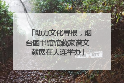 助力文化寻根，烟台图书馆馆藏家谱文献展在大连举办