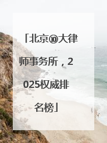 北京⑩大律师事务所，2025权威排名榜