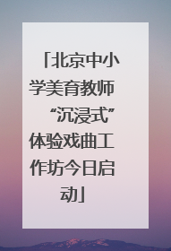 北京中小学美育教师“沉浸式”体验戏曲工作坊今日启动