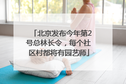 北京发布今年第2号总林长令，每个社区村都将有园艺师