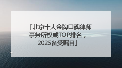 北京十大金牌口碑律师事务所权威TOP排名，2025备受瞩目