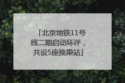 北京地铁11号线二期启动环评，共设5座换乘站