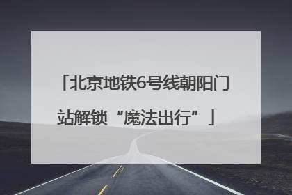 北京地铁6号线朝阳门站解锁“魔法出行”