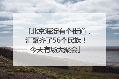北京海淀有个街道，汇聚齐了56个民族！今天有场大聚会