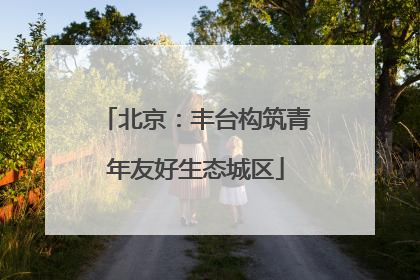 北京：丰台构筑青年友好生态城区