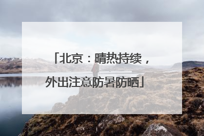 北京：晴热持续，外出注意防暑防晒