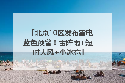 北京10区发布雷电蓝色预警！雷阵雨+短时大风+小冰雹