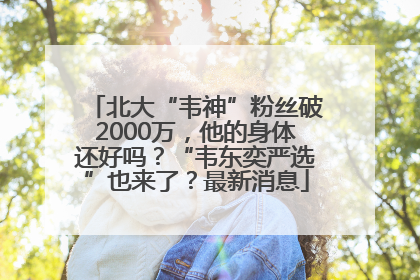 北大“韦神”粉丝破2000万，他的身体还好吗？“韦东奕严选”也来了？最新消息
